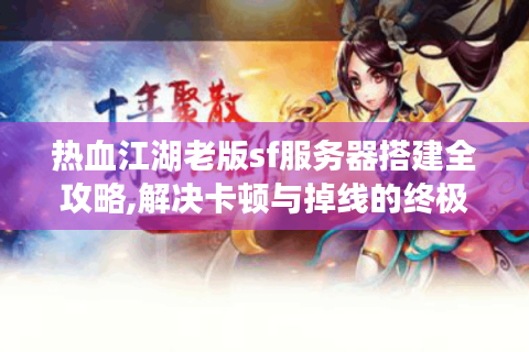 热血江湖老版sf服务器搭建全攻略,解决卡顿与掉线的终极方案