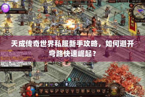 天成传奇世界私服新手攻略，如何避开弯路快速崛起？