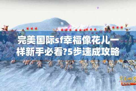 完美国际sf幸福像花儿一样新手必看?5步速成攻略带你轻松入门