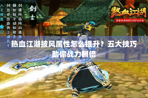 热血江湖披风属性怎么提升？五大技巧助你战力翻倍