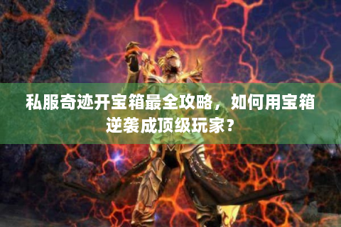 私服奇迹开宝箱最全攻略，如何用宝箱逆袭成顶级玩家？