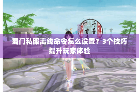 蜀门私服离线命令怎么设置？3个技巧提升玩家体验