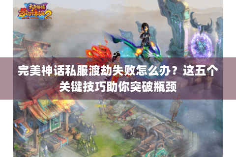 完美神话私服渡劫失败怎么办？这五个关键技巧助你突破瓶颈