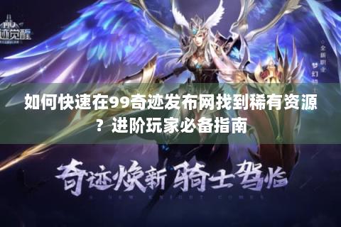 如何快速在99奇迹发布网找到稀有资源？进阶玩家必备指南