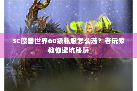 3C魔兽世界60级私服怎么选？老玩家教你避坑秘籍