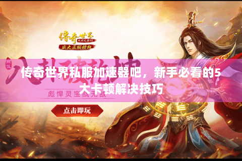 传奇世界私服加速器吧，新手必看的5大卡顿解决技巧