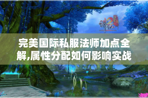 完美国际私服法师加点全解,属性分配如何影响实战表现?