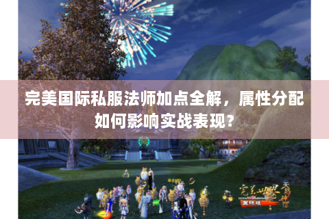 完美国际私服法师加点全解，属性分配如何影响实战表现？