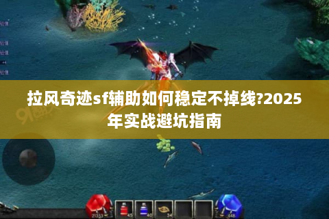 拉风奇迹sf辅助如何稳定不掉线?2025年实战避坑指南