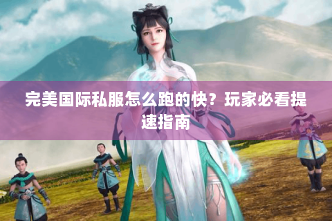 完美国际私服怎么跑的快？玩家必看提速指南