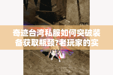 奇迹台湾私服如何突破装备获取瓶颈?老玩家的实战经验分享
