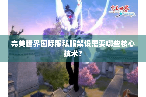 完美世界国际服私服架设需要哪些核心技术？