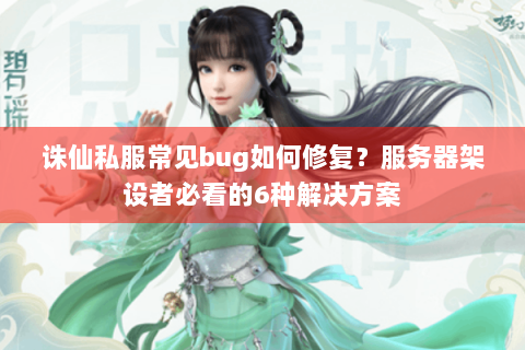 诛仙私服常见bug如何修复？服务器架设者必看的6种解决方案