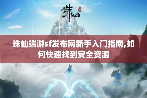 诛仙端游sf发布网新手入门指南,如何快速找到安全资源