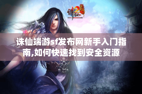 诛仙端游sf发布网新手入门指南,如何快速找到安全资源