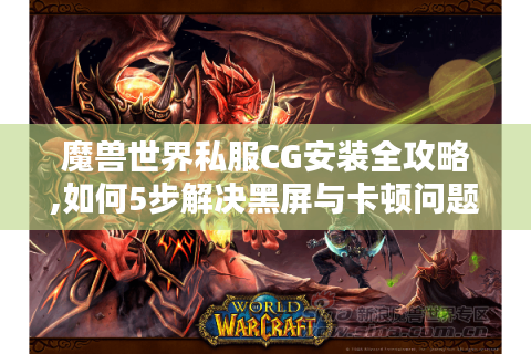 魔兽世界私服CG安装全攻略,如何5步解决黑屏与卡顿问题?