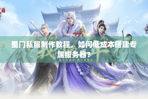 蜀门私服制作教程，如何低成本搭建专属服务器？