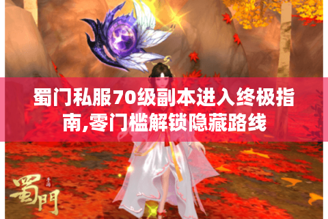 蜀门私服70级副本进入终极指南,零门槛解锁隐藏路线