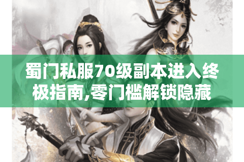 蜀门私服70级副本进入终极指南,零门槛解锁隐藏路线
