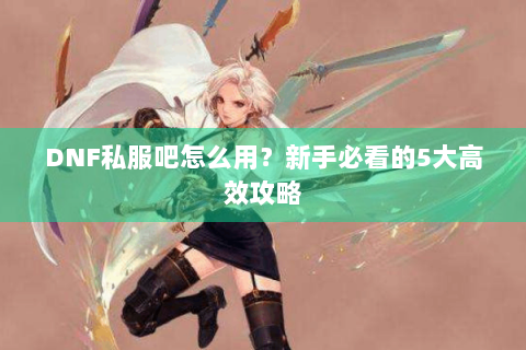 DNF私服吧怎么用？新手必看的5大高效攻略