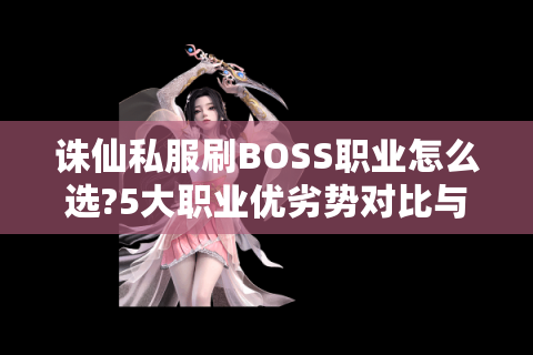 诛仙私服刷BOSS职业怎么选?5大职业优劣势对比与实战技巧