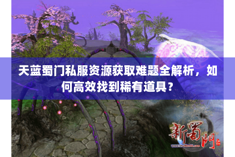 天蓝蜀门私服资源获取难题全解析，如何高效找到稀有道具？