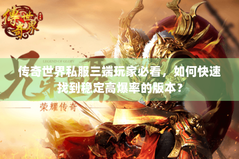传奇世界私服三端玩家必看，如何快速找到稳定高爆率的版本？