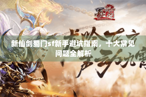 新仙剑蜀门sf新手避坑指南，十大常见问题全解析