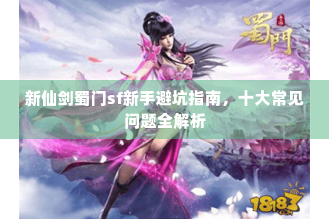 新仙剑蜀门sf新手避坑指南，十大常见问题全解析