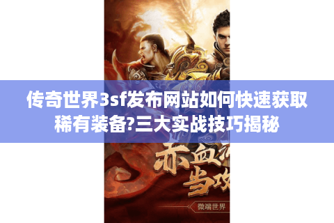 传奇世界3sf发布网站如何快速获取稀有装备?三大实战技巧揭秘