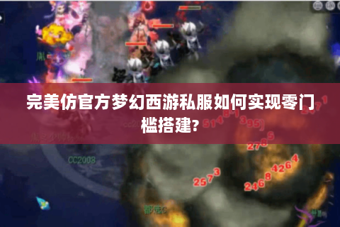 完美仿官方梦幻西游私服如何实现零门槛搭建?