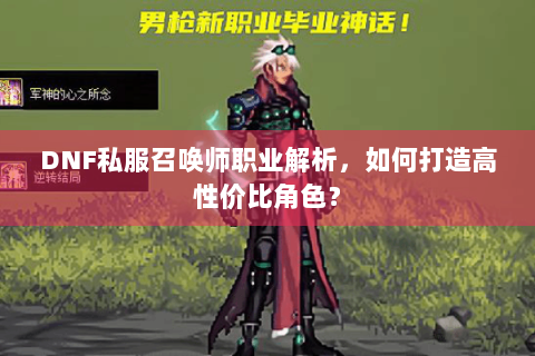 DNF私服召唤师职业解析，如何打造高性价比角色？
