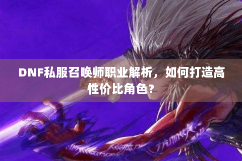 DNF私服召唤师职业解析，如何打造高性价比角色？