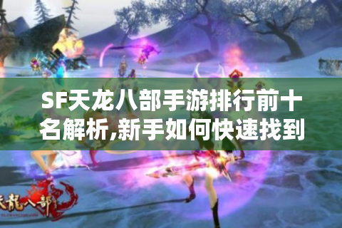 SF天龙八部手游排行前十名解析,新手如何快速找到靠谱服务器?