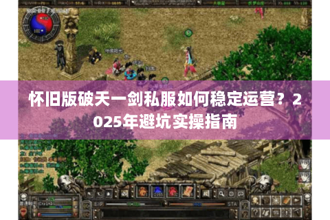 怀旧版破天一剑私服如何稳定运营？2025年避坑实操指南