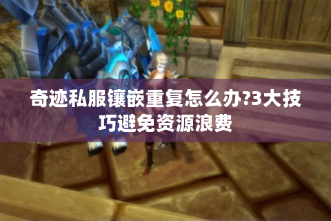奇迹私服镶嵌重复怎么办?3大技巧避免资源浪费