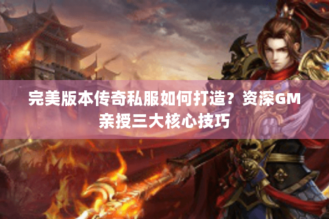 完美版本传奇私服如何打造？资深GM亲授三大核心技巧