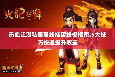 热血江湖私服离线挂店终极指南,5大技巧快速提升收益