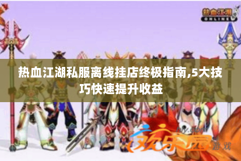 热血江湖私服离线挂店终极指南,5大技巧快速提升收益