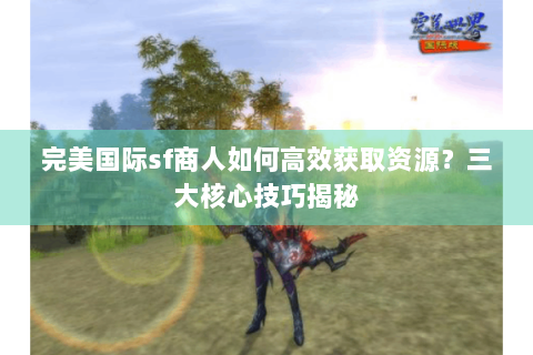 完美国际sf商人如何高效获取资源？三大核心技巧揭秘