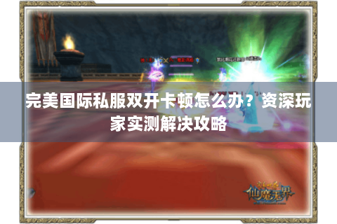 完美国际私服双开卡顿怎么办？资深玩家实测解决攻略