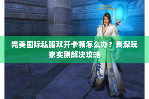 完美国际私服双开卡顿怎么办？资深玩家实测解决攻略