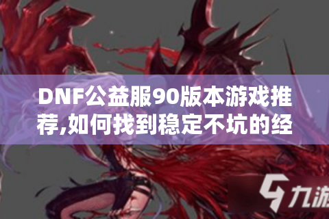 DNF公益服90版本游戏推荐,如何找到稳定不坑的经典服?