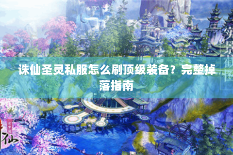 诛仙圣灵私服怎么刷顶级装备？完整掉落指南