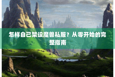怎样自己架设魔兽私服？从零开始的完整指南
