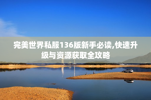 完美世界私服136版新手必读,快速升级与资源获取全攻略