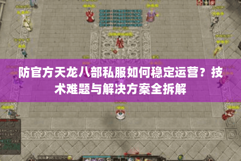 防官方天龙八部私服如何稳定运营？技术难题与解决方案全拆解