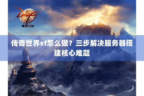 传奇世界sf怎么做？三步解决服务器搭建核心难题