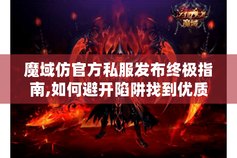 魔域仿官方私服发布终极指南,如何避开陷阱找到优质服务器?