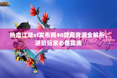 热血江湖sf发布网40隐藏资源全解析，进阶玩家必备指南